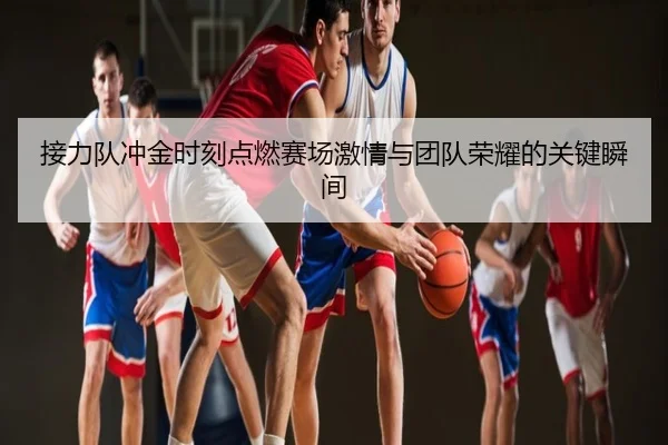 接力队冲金时刻点燃赛场激情与团队荣耀的关键瞬间