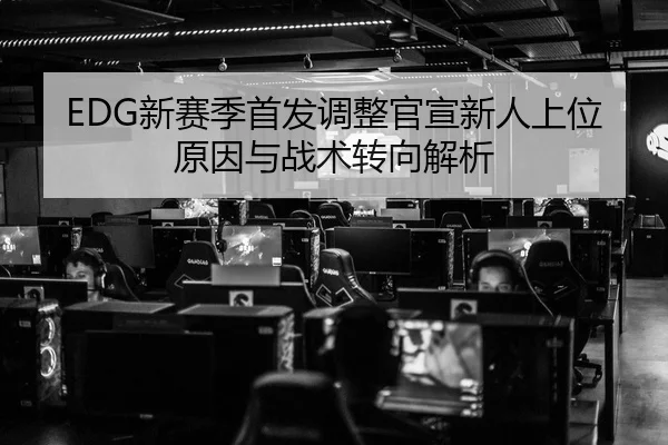 EDG新赛季首发调整官宣新人上位原因与战术转向解析