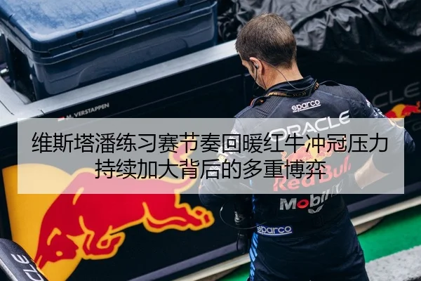 维斯塔潘练习赛节奏回暖红牛冲冠压力持续加大背后的多重博弈