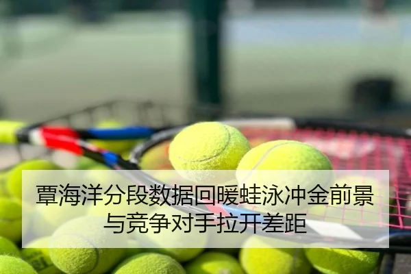 覃海洋分段数据回暖蛙泳冲金前景与竞争对手拉开差距