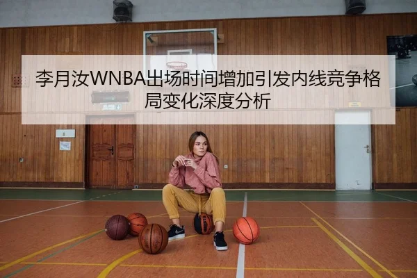 李月汝WNBA出场时间增加引发内线竞争格局变化深度分析