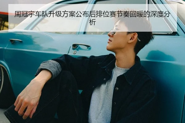 周冠宇车队升级方案公布后排位赛节奏回暖的深度分析