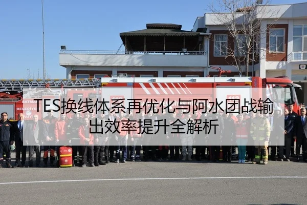 TES换线体系再优化与阿水团战输出效率提升全解析