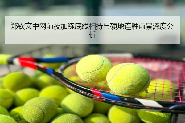 郑钦文中网前夜加练底线相持与硬地连胜前景深度分析